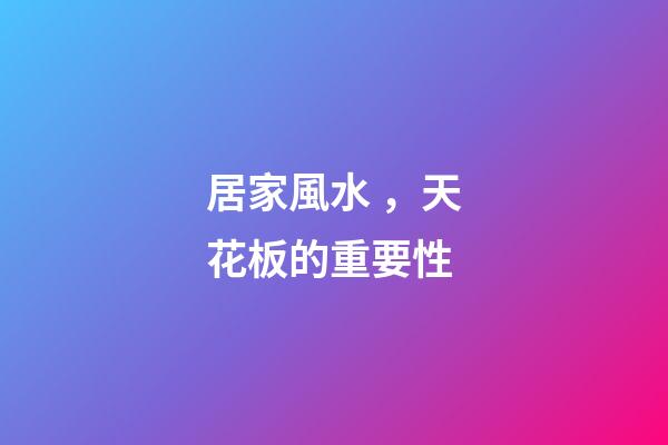 居家風水，天花板的重要性